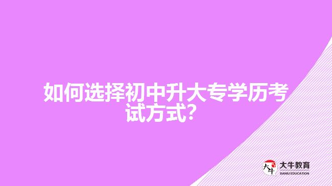 如何選擇初中升大專學(xué)歷考試方式？