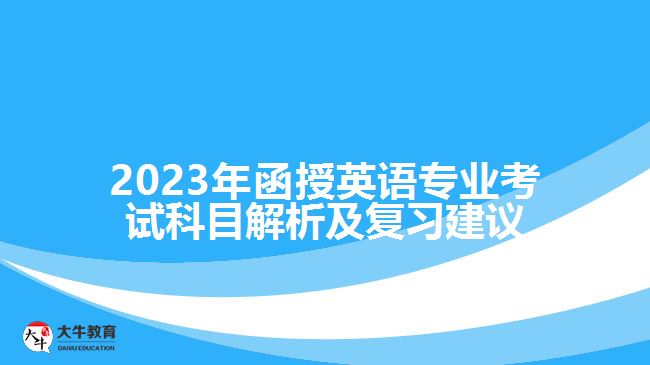 2023年函授英語專業(yè)考試科目解析及復(fù)習(xí)建議 2023年函授英語專業(yè)考試科目解析及復(fù)習(xí)建議