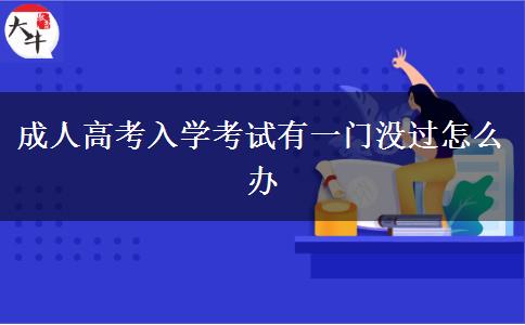 成人高考入學考試有一門沒過怎么辦 成人高考入學考試有一門沒過怎么辦