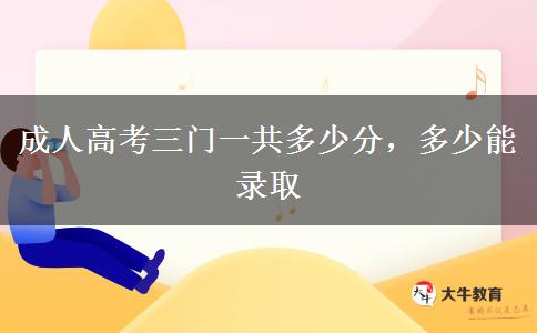 成人高考三門一共多少分，多少能錄取