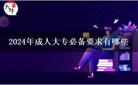 2024年成人大專必備要求有哪些 2024年成人大專必備要求有哪些