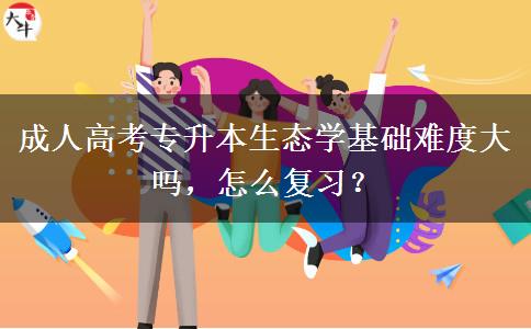 成人高考專升本生態(tài)學基礎難度大嗎，怎么復習？