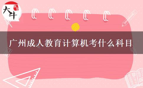 廣州成人教育計(jì)算機(jī)考什么科目 廣州成人教育計(jì)算機(jī)考什么科目