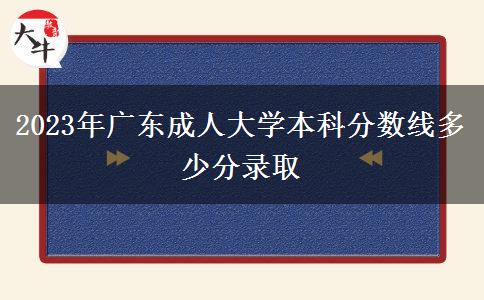 2023年廣東成人大學(xué)本科分?jǐn)?shù)線多少分錄取 2023年廣東成人大學(xué)本科分?jǐn)?shù)線多少分錄取