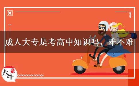 成人大專是考高中知識(shí)嗎，難不難