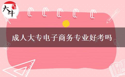 成人大專電子商務專業(yè)好考嗎 成人大專電子商務專業(yè)好考嗎