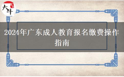 2024年廣東成人教育報名繳費操作指南 2024年廣東成人教育報名繳費操作指南