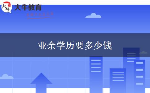 業(yè)余學歷要多少錢 業(yè)余學歷要多少錢