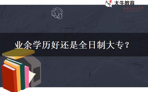 業(yè)余學(xué)歷好還是全日制大專？