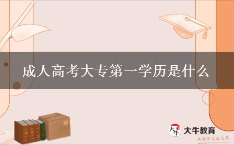 成人高考大專第一學(xué)歷是什么 成人高考大專第一學(xué)歷是什么