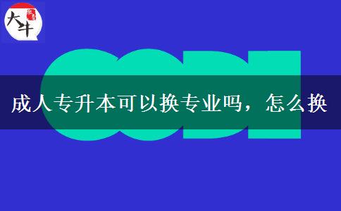 成人專升本可以換專業(yè)嗎，怎么換