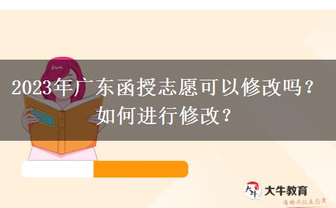 2023年廣東函授志愿可以修改嗎？如何進(jìn)行修改？