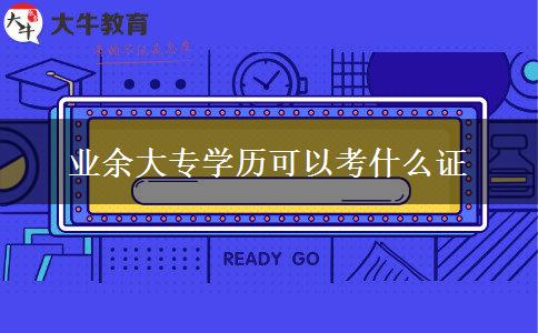 業(yè)余大專學(xué)歷可以考什么證 業(yè)余大專學(xué)歷可以考什么證