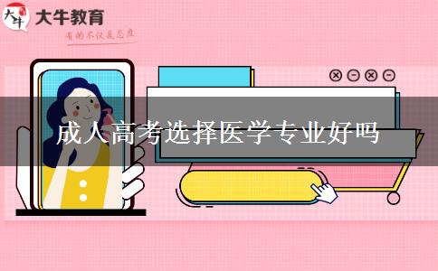 成人高考選擇醫(yī)學(xué)專業(yè)好嗎 成人高考選擇醫(yī)學(xué)專業(yè)好嗎