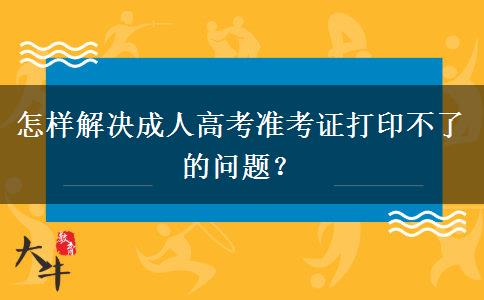 怎樣解決成人高考準(zhǔn)考證打印不了的問題？