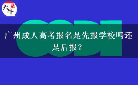廣州成人高考報名是先報學(xué)校嗎還是后報？