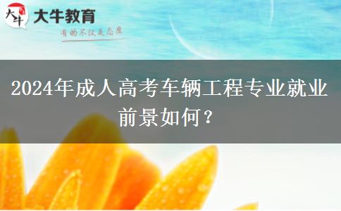 2024年成人高考車(chē)輛工程專(zhuān)業(yè)就業(yè)前景如何? 2024年成人高考車(chē)輛工程專(zhuān)業(yè)就業(yè)前景如何?