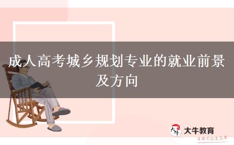 成人高考城鄉(xiāng)規(guī)劃專業(yè)的就業(yè)前景及方向 成人高考城鄉(xiāng)規(guī)劃專業(yè)的就業(yè)前景及方向