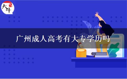 廣州成人高考有大專學歷嗎 廣州成人高考有大專學歷嗎