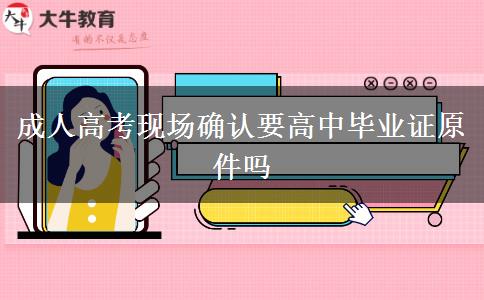成人高考現(xiàn)場確認(rèn)要高中畢業(yè)證原件嗎 成人高考現(xiàn)場確認(rèn)要高中畢業(yè)證原件嗎