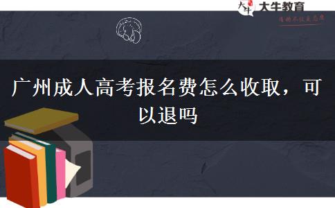 廣州成人高考報名費怎么收取，可以退嗎