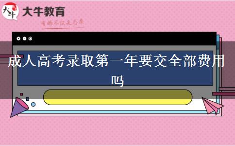 成人高考錄取第一年要交全部費用嗎 成人高考錄取第一年要交全部費用嗎