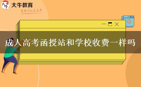 成人高考函授站和學(xué)校收費(fèi)一樣嗎 成人高考函授站和學(xué)校收費(fèi)一樣嗎