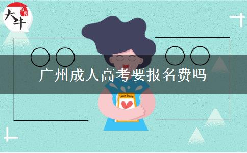 廣州成人高考要報名費嗎 廣州成人高考要報名費嗎