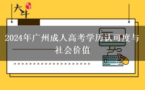 2024年廣州成人高考學(xué)歷認(rèn)可度與社會(huì)價(jià)值 2024年廣州成人高考學(xué)歷認(rèn)可度與社會(huì)價(jià)值