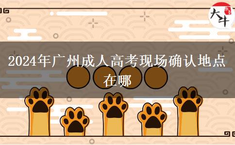 2024年廣州成人高考現(xiàn)場(chǎng)確認(rèn)地點(diǎn)在哪 2024年廣州成人高考現(xiàn)場(chǎng)確認(rèn)地點(diǎn)在哪