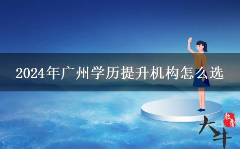 2024年廣州學(xué)歷提升機(jī)構(gòu)怎么選 2024年廣州學(xué)歷提升機(jī)構(gòu)怎么選