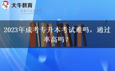 2023年成考專升本考試難嗎，通過(guò)率高嗎？