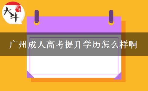 廣州成人高考提升學(xué)歷怎么樣啊 廣州成人高考提升學(xué)歷怎么樣啊