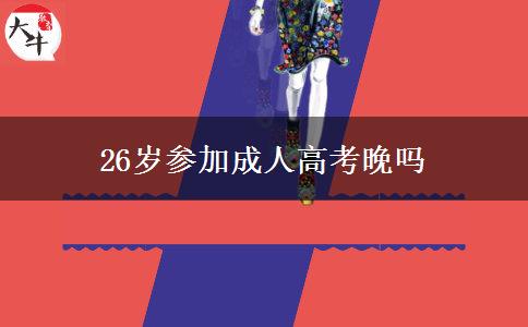 26歲參加成人高考晚嗎 26歲參加成人高考晚嗎