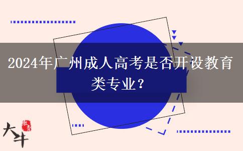 2024年廣州成人高考是否開設(shè)教育類專業(yè)？