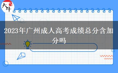 2023年廣州成人高考成績總分含加分嗎 2023年廣州成人高考成績總分含加分嗎