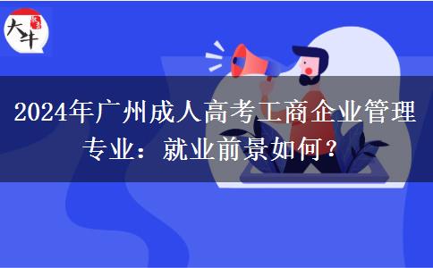 2024年廣州成人高考工商企業(yè)管理專業(yè)：就業(yè)前景如何？