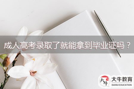 成人高考錄取了就能拿到畢業(yè)證嗎？