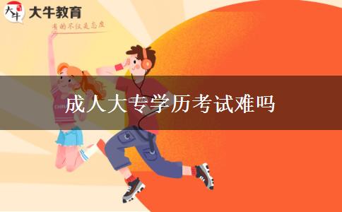 成人大專學(xué)歷考試難嗎 成人大專學(xué)歷考試難嗎