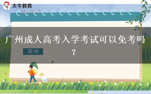 廣州成人高考入學(xué)考試可以免考嗎？