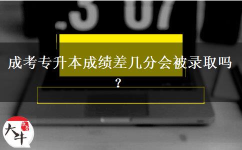 成考專升本成績差幾分會被錄取嗎？
