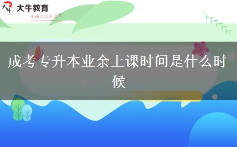 成考專升本業(yè)余上課時間是什么時候 成考專升本業(yè)余上課時間是什么時候