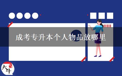 成考專升本個(gè)人物品放哪里 成考專升本個(gè)人物品放哪里