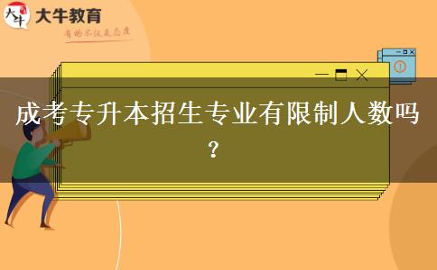 成考專升本招生專業(yè)有限制人數(shù)嗎？