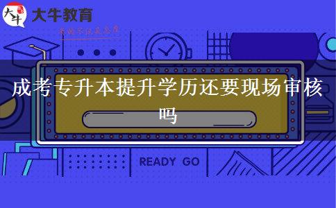 成考專升本提升學(xué)歷還要現(xiàn)場(chǎng)審核嗎