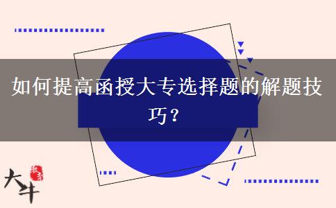 如何提高函授大專(zhuān)選擇題的解題技巧？