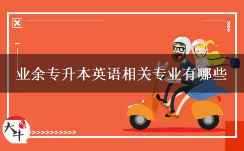 業(yè)余專升本英語(yǔ)相關(guān)專業(yè)有哪些 業(yè)余專升本英語(yǔ)相關(guān)專業(yè)有哪些