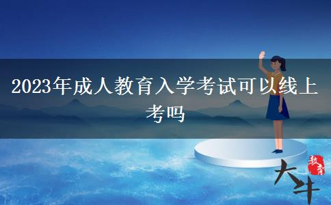 2023年成人教育入學(xué)考試可以線上考嗎 2023年成人教育入學(xué)考試可以線上考嗎