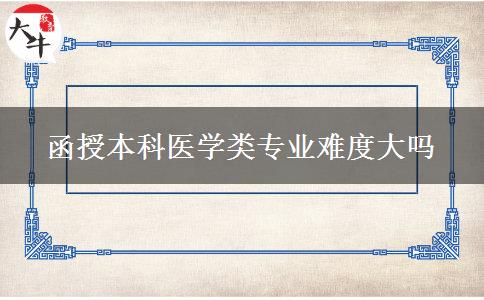 函授本科醫(yī)學(xué)類專業(yè)難度大嗎 函授本科醫(yī)學(xué)類專業(yè)難度大嗎