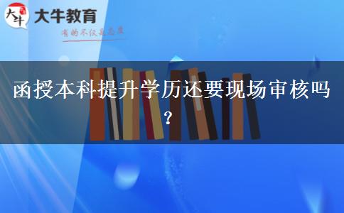 函授本科提升學(xué)歷還要現(xiàn)場(chǎng)審核嗎？